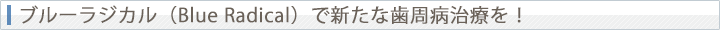 ブルーラジカル（Blue Radical）で新たな歯周病治療を！