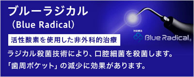 豊橋・豊川で唯一の歯周病治療 ブルーラジカル（Blue Radical）ラジカル殺菌技術により、虫歯菌や歯周病を引き起こす口腔細菌を99.99%殺菌します。「歯周ポケット」の減少に効果があります。